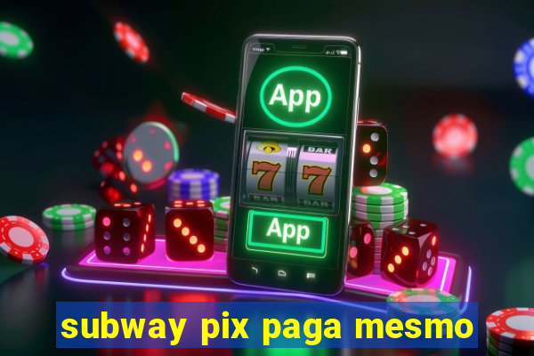 subway pix paga mesmo